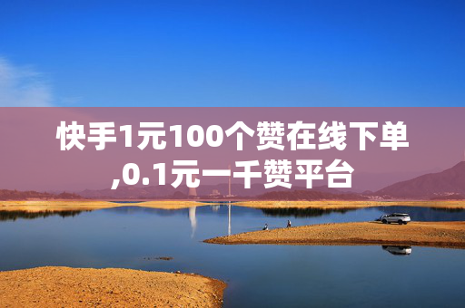 快手1元100个赞在线下单,0.1元一千赞平台