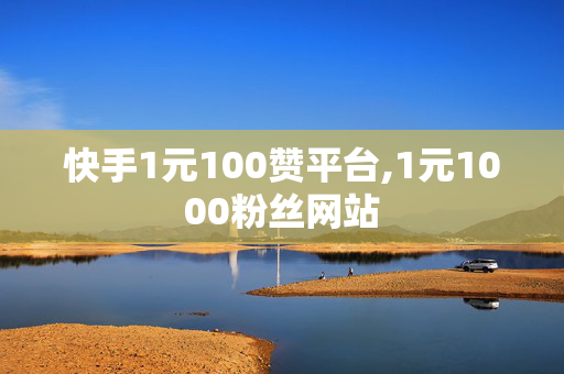 快手1元100赞平台,1元1000粉丝网站