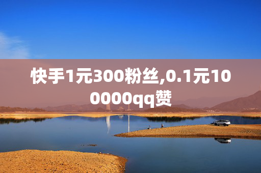 快手1元300粉丝,0.1元100000qq赞