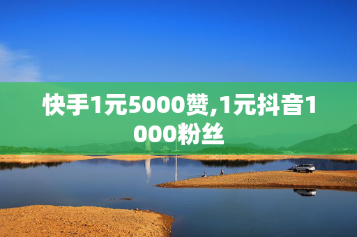 快手1元5000赞,1元抖音1000粉丝