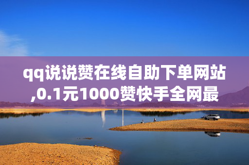 qq说说赞在线自助下单网站,0.1元1000赞快手全网最低价