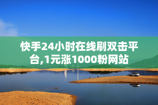 快手24小时在线刷双击平台,1元涨1000粉网站