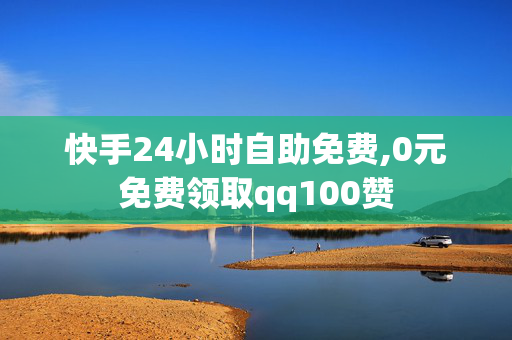 快手24小时自助免费,0元免费领取qq100赞