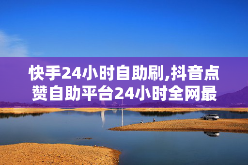 快手24小时自助刷,抖音点赞自助平台24小时全网最低