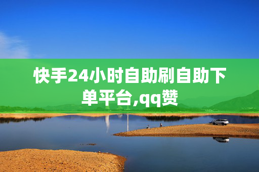 快手24小时自助刷自助下单平台,qq赞