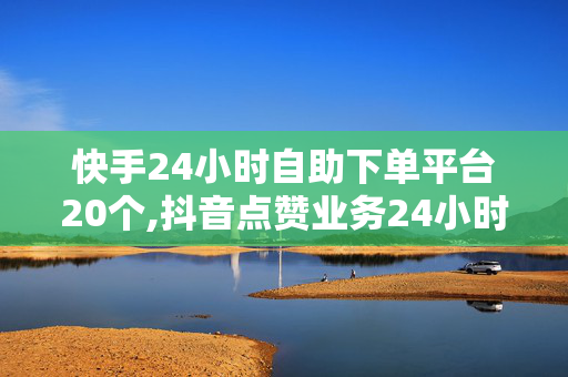 快手24小时自助下单平台20个,抖音点赞业务24小时平台