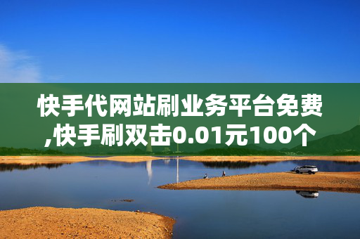 快手代网站刷业务平台免费,快手刷双击0.01元100个双击ks