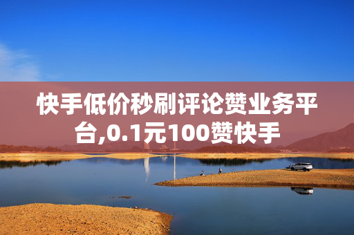 快手低价秒刷评论赞业务平台,0.1元100赞快手