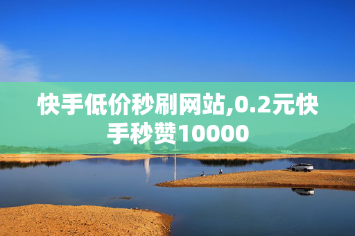 快手低价秒刷网站,0.2元快手秒赞10000