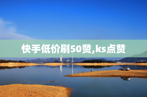 快手低价刷50赞,ks点赞