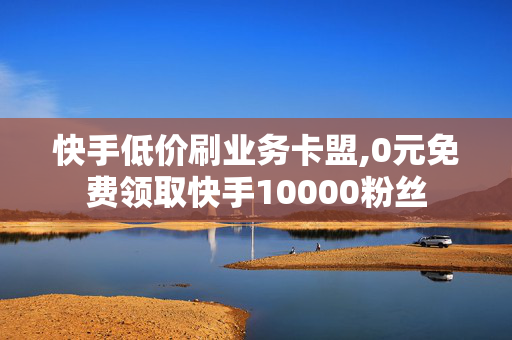 快手低价刷业务卡盟,0元免费领取快手10000粉丝