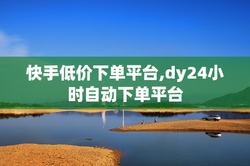 快手低价下单平台,dy24小时自动下单平台