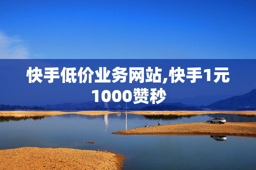 快手低价业务网站,快手1元1000赞秒