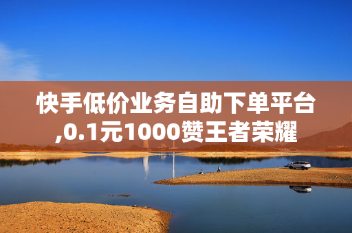 快手低价业务自助下单平台,0.1元1000赞王者荣耀