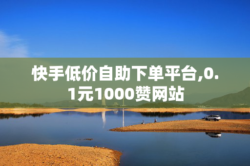 快手低价自助下单平台,0.1元1000赞网站