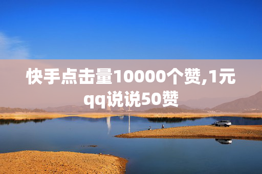 快手点击量10000个赞,1元qq说说50赞