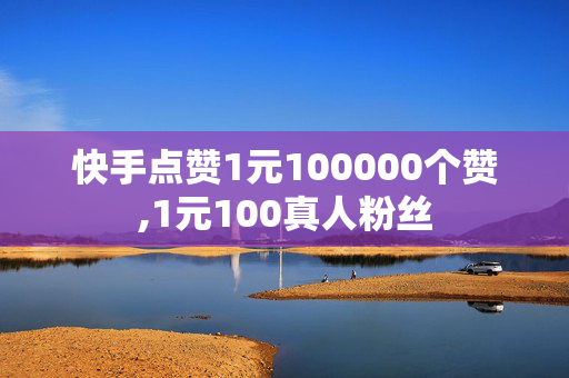 快手点赞1元100000个赞,1元100真人粉丝