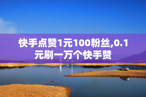 快手点赞1元100粉丝,0.1元刷一万个快手赞