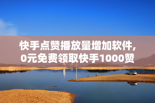 快手点赞播放量增加软件,0元免费领取快手1000赞