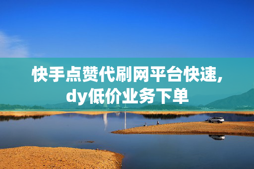 快手点赞代刷网平台快速,dy低价业务下单