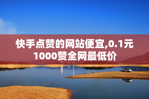 快手点赞的网站便宜,0.1元1000赞全网最低价