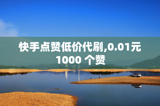 快手点赞低价代刷,0.01元1000 个赞