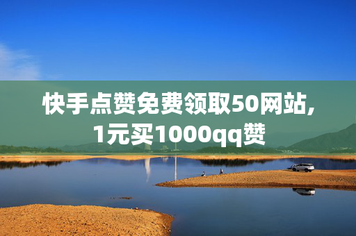 快手点赞免费领取50网站,1元买1000qq赞