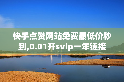 快手点赞网站免费最低价秒到,0.01开svip一年链接