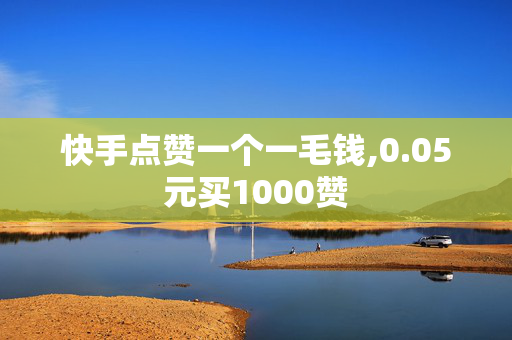 快手点赞一个一毛钱,0.05元买1000赞