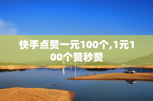 快手点赞一元100个,1元100个赞秒赞