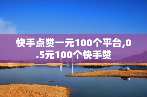 快手点赞一元100个平台,0.5元100个快手赞