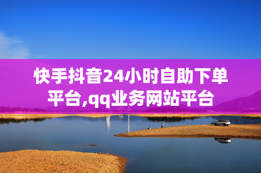 快手抖音24小时自助下单平台,qq业务网站平台