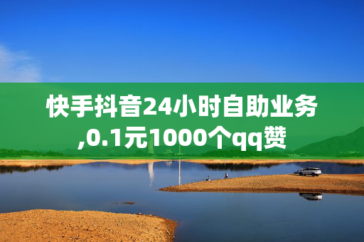 快手抖音24小时自助业务,0.1元1000个qq赞