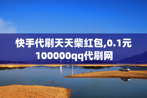 快手代刷天天柴红包,0.1元100000qq代刷网