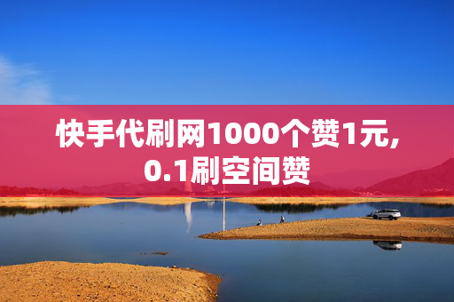 快手代刷网1000个赞1元,0.1刷空间赞