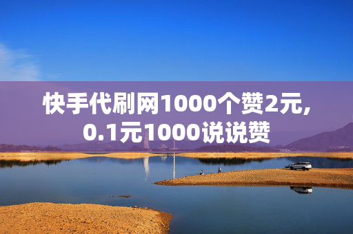 快手代刷网1000个赞2元,0.1元1000说说赞