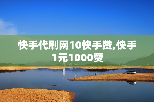 快手代刷网10快手赞,快手1元1000赞