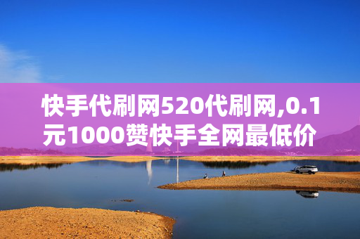 快手代刷网520代刷网,0.1元1000赞快手全网最低价