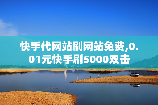 快手代网站刷网站免费,0.01元快手刷5000双击