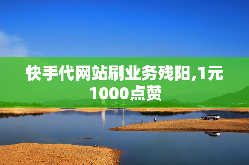 快手代网站刷业务残阳,1元1000点赞