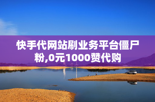 快手代网站刷业务平台僵尸粉,0元1000赞代购