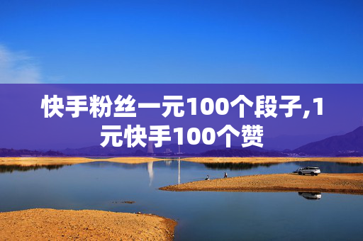 快手粉丝一元100个段子,1元快手100个赞