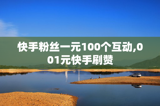 快手粉丝一元100个互动,001元快手刷赞