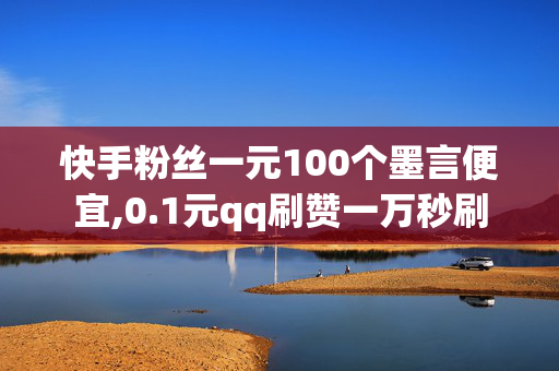 快手粉丝一元100个墨言便宜,0.1元qq刷赞一万秒刷