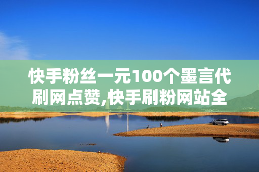 快手粉丝一元100个墨言代刷网点赞,快手刷粉网站全网+最低价啊免费