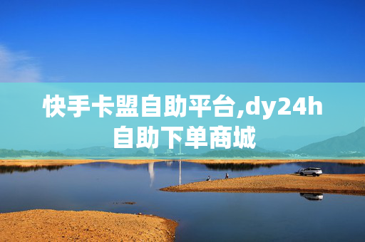 快手卡盟自助平台,dy24h自助下单商城