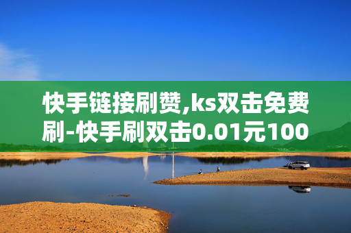 快手链接刷赞,ks双击免费刷-快手刷双击0.01元100个双击