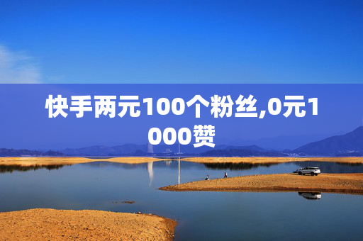 快手两元100个粉丝,0元1000赞