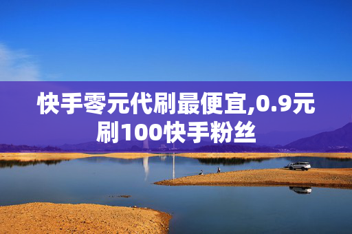 快手零元代刷最便宜,0.9元刷100快手粉丝