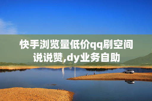 快手浏览量低价qq刷空间说说赞,dy业务自助